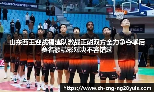 山东西王迎战福建队激战正酣双方全力争夺季后赛名额精彩对决不容错过
